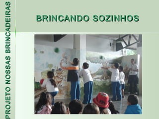 PROJETO NOSSAS BRINCADEIRAS
 ROJETO
                     BRINCANDO SOZINHOS
 