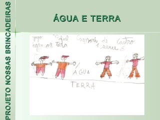 PROJETO NOSSAS BRINCADEIRAS
 ROJETO
                     ÁGUA E TERRA
 