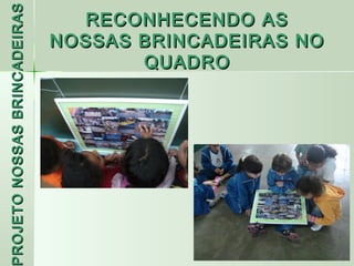PROJETO NOSSAS BRINCADEIRAS      RECONHECENDO AS
                              NOSSAS BRINCADEIRAS NO
                                     QUADRO
 ROJETO
 