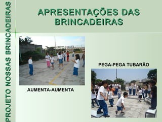 PROJETO NOSSAS BRINCADEIRAS
                                 APRESENTAÇÕES DAS
                                    BRINCADEIRAS




                                                PEGA-PEGA TUBARÃO




                              AUMENTA-AUMENTA
 ROJETO
 