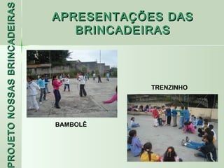 PROJETO NOSSAS BRINCADEIRAS
                              APRESENTAÇÕES DAS
                                 BRINCADEIRAS



                                         TRENZINHO




                              BAMBOLÊ
 ROJETO
 
