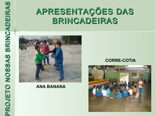 PROJETO NOSSAS BRINCADEIRAS
                              APRESENTAÇÕES DAS
                                 BRINCADEIRAS



                                           CORRE-COTIA




                              ANA BANANA
 ROJETO
 