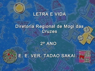 LETRA E VIDALETRA E VIDA
Diretoria Regional de Mogi dasDiretoria Regional de Mogi das
CruzesCruzes
2º ANO2º ANO
E. E. VER. TADAO SAKAI.E. E. VER. TADAO SAKAI.
 