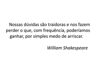 “ Nossas dúvidas são traidoras e nos fazem perder o que, com frequência, poderíamos ganhar, por simples medo de arriscar. ”William Shakespeare 