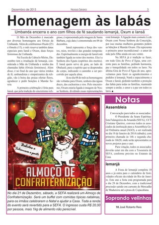 Dezembro de 2013

Nossa Seara

3

Homenagem às Iabás
Umbanda encerra o ano com filhos de fé saudando Iemanjá, Oxum e Iansã
O Mês de Dezembro é marcado
por diversas homenagens aos Orixás da
Umbanda. Além de celebrarmos Oxalá (25)
e Omulu (15), o mês reserva também datas
especiais para Iansã e Oxum, duas forças
femininas da Umbanda.
Na Escola de Caboclo Mirim, Dezembro tem a irradiação de Iemanjá, considerada a Mãe da Umbanda e rainha das
chamadas Iabás (Orixás femininos). Além
disso, é no final do ano que vários irmãos
de fé, umbandistas e simpatizantes da religião, vão à beira das praias ofertar flores,
agradecer e pedir bençãos à Mamãe Sereia.
A primeira celebração é feita para
Iansã, que pela tradição do sincretismo reli-

gioso, é representada pela imagem de Santa
Bárbara, cuja data é comemorada em 04 de
dezembro.
Iansã representa a força dos ventos, raios, trovões e das grandes tempestades. Espiritualmente a energia de Iansã está
também ligada ao reino dos mortos. Ela é a
Senhora dos Eguns (espíritos dos mortos).
É Iansã quem serve de guia, ao lado de
Obaluaiê, para o espírito que se desprendeu
do corpo, indicando o caminho a ser percorrido por aquela alma.
Já no dia 08 do mês as homenagens
são voltadas para Oxum, senhora das águas
doces, das cachoeiras e rios. Pelo sincretismo, Oxum estaria ligada à imagem de Nossa Senhora, dividindo essas representações

com Iemanjá. A ligação mais comum é a de
Oxum com Nossa Senhora da Conceição,
por isso muitas mulheres gestantes pedem
as bênçãos à Mamãe Oxum. Ela representa
o primeiro amor incondicional - o amor de
mãe pelo filho ainda em seu ventre.
Na SEFA já é tradição se fazer,
em toda Gira de Povo d’Água, uma corrente para as famílias, pedindo harmonia,
paz e tranquilidade em todos os lares. Na
última Gira de Povo d’Água do ano, aproveitamos para fazer os agradecimentos e
pedidos à Iemanjá, Nanã e especialmente a
Oxum e Iansã, pedindo também a proteção
das Iabás para todas as famílias, mantendo
sempre a união, o amor e a paz em todos os
lares.

Notas
Assembleia
Convocação para todos os associados:
O Presidente da Seara Espiritualista Falangeiros da Aruanda (SEFA), CCT
Cristiano Queiroz, convoca todos os associados da instituição para a Assembleia Geral Ordinária anual (AGO), a ser realizada
no dia 18 de Janeiro de 2014 (sábado), com
primeira chamada às 16h e segunda chamada às 16h20, onde serão apresentados os
novos projetos para o ano.
Para votação, todos os associados
deverão estar em dia com a Tesouraria da
SEFA, conforme previsto no Estatuto da
Casa.

Iemanjá
A Festa de Iemanjá completa 10
anos e já entra para o calendário de festividades oficiais da cidade do Rio de Janeiro. Este ano a festa está programada para
o dia 28 de Dezembro, com a tradicional
procissão saindo em carreata do Mercadão
de Madureira até a praia de Copacabana.

No dia 21 de Dezembro, sábado, a SEFA realizará um Almoço de
Confraternização. Será um buffet com comídas típicas natalinas,
para os irmãos celebrarem o Natal e ajudar a Casa. Toda a renda
do evento será revertido para a SEFA. O ingresso custa R$ 20,00
por pessoa, mais 1kg de alimento não perecível.

Soprando velinhas
10 José Roberto Reis

 