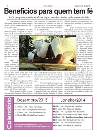 4

Nossa Seara

Dezembro de 2013

Benefícios para quem tem fé
Após pesquisas, cientistas afirmam que quem tem fé vive melhor e é mais feliz

Calendário

Nas passagens bíblicas, toda vez
que alguém agradecia ao Mestre Jesus por
alguma cura, ele sempre respondia: “Foi a
tua fé que te curou”.
A frase emblemática do nosso
Médium Supremo foi repetida ao longo de
várias eras. E em toda a História da Humanidade a fé passou
a ser questionada,
cultuada, vendida,
contrariada, negada.
A Ciência, com suas
teses defendidas por
estudiosos que tinham como lema o
“ver para crer”, era
um dos segmentos
que mais negavam a
fé.
Hoje
os
tempos
mudaram.
Alguns cientistas já
se rendem ao “poder
da fé”. Dezenas de
estudos mostram que
fiéis são mais felizes, vivem mais e são
mais agradáveis. E ainda afirmam que esses efeitos podem se reproduzir em ateus e
pessoas sem religião.
Uma das maiores pesquisas feitas
até hoje, divulgada em 2009, reuniu resultados de 42 estudos em que se entrevistaram 125 mil pessoas e mais de 10 mil casos
de cura pela fé foram registrados.
Nessa pesquisa também foi registrado que quem frequenta cultos religiosos

pelo menos uma vez por semana tem 29%
mais chances de aumentar seus anos de
vida em relação àqueles que não frequentam. Não é intervenção divina, nem feitiçaria. É comportamento.
Após os resultados da pesquisa,
os cientistas agora acreditam que rezar faz

bem à saúde. Só não conseguiram ainda explicar por quê, mas têm uma pista. Acham
que, rezando, os fiéis estimulam a parte do
cérebro responsável pelo sistema imunológico.
O exercício da fé também tem uma
relação íntima com a felicidade. Um estudo
feito na Europa mostrou que pessoas mais
espiritualizadas se dizem mais satisfeitas,
e conseguem lidar mais facilmente com as
dificuldades da vida. Enquanto os céticos

Dezembro/2013

são mais propensos a se lamentarem, e se
entregam mais facilmente ao pessimismo e
à depressão.
Sobre o exercício da fé, o blog
“Umbanda de fé” expõe uma mensagem do
Caboclo Urubatan: “Se cultivamos dentro
do âmago de nosso coração uma fé viva,
pura e não uma fé oscilante, que dependa
de pessoas e situações,
podemos alcançar tudo
e muito mais que seja
de nosso merecimento e da vontade divina.
O verdadeiro caminho
este dentro de cada um
de nós, em nossas palavras, gestos e principalmente atitudes conosco
e nosso próximo.”
A pesquisa conclui que 95% da Humanidade acredita em
Deus. Apesar disso há
ainda guerras, ignorância e injustiça em abundância em nosso
mundo. A crença em Deus por si não basta
e pode até se tornar enfermiça e destruidora, se não houver esforço íntimo de buscar
a sabedoria, o equilíbrio moral e psíquico, a
prática da renúncia e da caridade. É necessário ter a consciência de que nunca haverá
autenticidade e fidelidade na sua crença no
amor divino, se o homem continuar odiando, destruindo, enganando e agindo com
fanatismo.

Janeiro/2014

04 (4ª feira) - 20h - Passe e Irradiação

04 (Sáb) - 16h - Abertura dos Trabalhos

07 (Sáb) - 16h - Louvação a Oxum e Iansã

08 (4ª feira) - 20h - Passe e Irradiação

11 (4ª feira) - 20h - Povo Trabalhador (Exu)

11 (Sáb) - 16h - Ciganos e Povo do Oriente

15 (Dom) - 15h - Gira de Encerramento

15 (4ª feira) - 20h - Consulta com Pretos Velhos
19 (Dom) - 15h - Gira Mensal com Festa de Oxossi
22 (4ª feira) - 20h - Consulta com Caboclos

26 (Sáb) - 16h - Povo Trabalhador (Exu)
Entramos em Recesso em 16/12/2013.
29 (4ª feira) - 20h - Mesa de Umbanda
Voltaremos às nossas atividades em 04/01/2014.

 