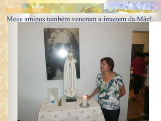 Meus amigos também veneram a imagem da Mãe!   