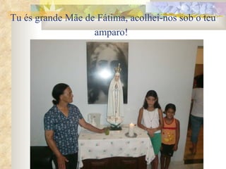 Tu és grande Mãe de Fátima, acolhei-nos sob o teu amparo!   