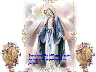 Use a medalha Milagrosa  como escudo  e ela te protegerá nos perigos. 