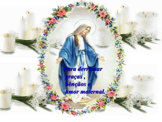 Para derramar graças , bênçãos e amor maternal. 