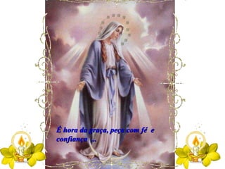 É hora da graça, peça com fé  e confiança  ... 