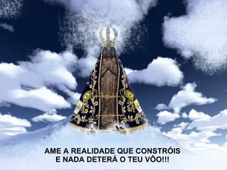 AME A REALIDADE QUE CONSTRÓIS E NADA DETERÁ O TEU VÔO!!!