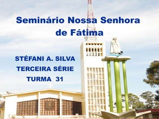 Seminário Nossa Senhora  de Fátima STÉFANI A. SILVA TERCEIRA SÉRIE TURMA  31 