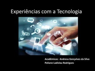 Experiências com a Tecnologia
Acadêmicas: Andresa Gonçalves da Silva
Poliane Ladislau Rodrigues
 