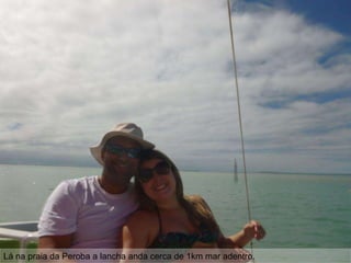 Lá na praia da Peroba a lancha anda cerca de 1km mar adentro.
 