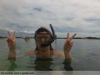Há snorkel para a gente usar.
 