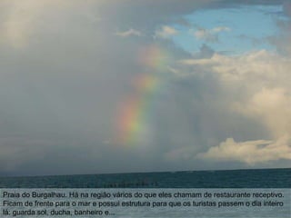 Praia do Burgalhau. Há na região vários do que eles chamam de restaurante receptivo.
Ficam de frente para o mar e possui estrutura para que os turistas passem o dia inteiro
lá: guarda sol, ducha, banheiro e...
 