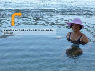 Quando a maré sobe, é hora de se mandar das
piscinas!
 