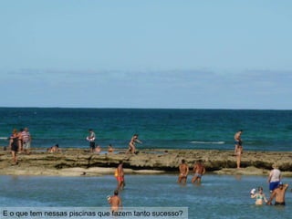 E o que tem nessas piscinas que fazem tanto sucesso?
 