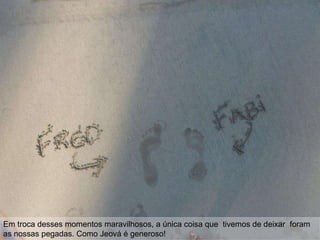 Em troca desses momentos maravilhosos, a única coisa que tivemos de deixar foram
as nossas pegadas. Como Jeová é generoso!
 