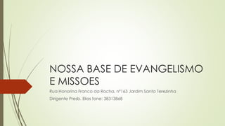 NOSSA BASE DE EVANGELISMO
E MISSOES
Rua Honorina Franco da Rocha, nº163 Jardim Santa Terezinha
Dirigente Presb. Elias fone: 38313868
 