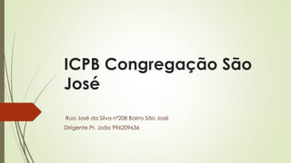 ICPB Congregação São
José
Rua José da Silva nº208 Bairro São José
Dirigente Pr. João 996209636
 