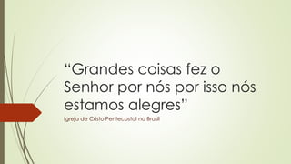 “Grandes coisas fez o
Senhor por nós por isso nós
estamos alegres”
Igreja de Cristo Pentecostal no Brasil
 