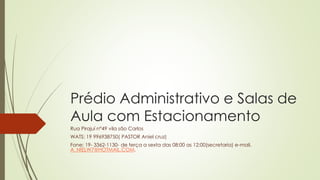 Prédio Administrativo e Salas de
Aula com Estacionamento
Rua Pirajuí n°49 vila são Carlos
WATS: 19 996938750( PASTOR Aniel cruz)
Fone: 19- 3362-1130- de terça a sexta das 08:00 as 12:00(secretaria) e-mail.
A_NIELW7@HOTMAIL.COM.
 
