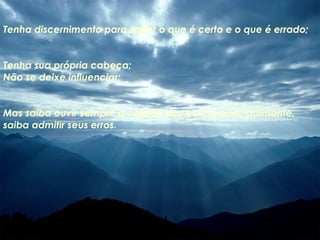 Tenha discernimento para saber o que é certo e o que é errado; Tenha sua própria cabeça; Não se deixe influenciar; Mas saiba ouvir sempre a opinião dos outros, principalmente,  saiba admitir seus erros. 