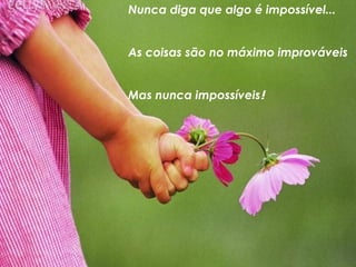 Nunca diga que algo é impossível... As coisas são no máximo improváveis Mas nunca impossíveis ! 