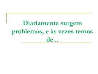 Diariamente surgem
problemas, e às vezes temos
           de...
 