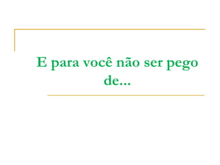 E para você não ser pego
          de...
 