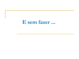 E sem fazer ...
 