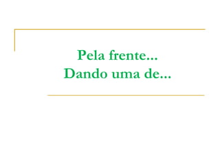 Pela frente...
Dando uma de...
 