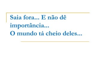 Saia fora... E não dê
importância...
O mundo tá cheio deles...
 