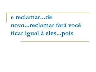 e reclamar...de
novo...reclamar fará você
ficar igual à eles...pois
 