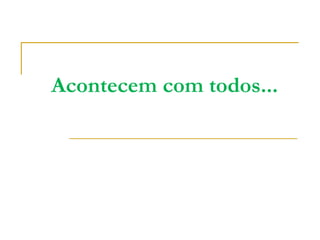 Acontecem com todos...
 