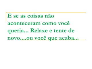 E se as coisas não
aconteceram como você
queria... Relaxe e tente de
novo....ou você que acaba...
 