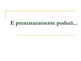 E prematuramente poderá...
 