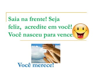 Saia na frente! Seja
feliz, acredite em você!
Você nasceu para vencer!



   Você merece!
 