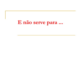 E não serve para ...
 