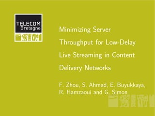 Minimizing Server
Throughput for Low-Delay
Live Streaming in Content
Delivery Networks

F. Zhou, S. Ahmad, E. Buyukkaya,
R. Hamzaoui and G. Simon
 