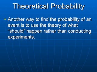 Theoretical Probability Another way to find the probability of an event is to use the theory of what “should” happen rather than conducting experiments. 
