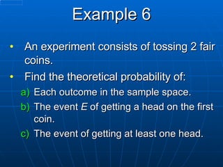 Example 6 An experiment consists of tossing 2 fair coins.  Find the theoretical probability of: Each outcome in the sample space. The event  E  of getting a head on the first coin. The event of getting at least one head. 