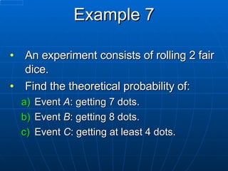 Example 7 An experiment consists of rolling 2 fair dice.  Find the theoretical probability of: Event  A : getting 7 dots. Event  B : getting 8 dots. Event  C : getting at least 4 dots. 