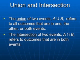 Union and Intersection The  union  of two events,  A  U  B ,  refers to all outcomes that are in one, the other, or both events. The  intersection  of two events,  A   ∩  B,  refers to outcomes that are in both events. 