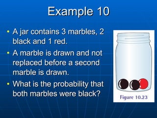 Example 10 A jar contains 3 marbles, 2 black and 1 red. A marble is drawn and not replaced before a second marble is drawn. What is the probability that both marbles were black? 