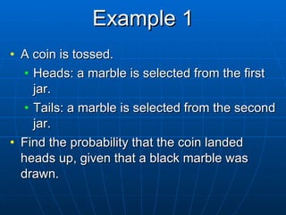 Example 1 A coin is tossed. Heads: a marble is selected from the first jar. Tails: a marble is selected from the second jar. Find the probability that the coin landed heads up, given that a black marble was drawn. 
