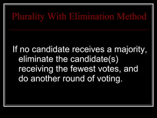 Plurality With Elimination Method If no candidate receives a majority, eliminate the candidate(s) receiving the fewest votes, and do another round of voting. 