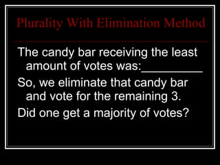 Plurality With Elimination Method The candy bar receiving the least amount of votes was:_________ So, we eliminate that candy bar and vote for the remaining 3. Did one get a majority of votes? 
